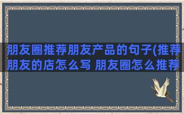 朋友圈推荐朋友产品的句子(推荐朋友的店怎么写 朋友圈怎么推荐)